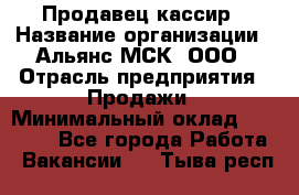 Продавец-кассир › Название организации ­ Альянс-МСК, ООО › Отрасль предприятия ­ Продажи › Минимальный оклад ­ 35 000 - Все города Работа » Вакансии   . Тыва респ.